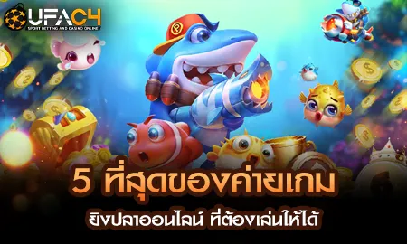 5 ที่สุดของค่ายเกมยิงปลาออนไลน์ ที่ต้องเล่นให้ได้ UFAC4 ยูฟ่า4C ปี 2569
