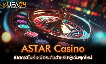 ASTAR Casino เปิดคาสิโนที่เหนือระดับสำหรับผู้เล่นย UFAC4 ยูฟ่า4C ปี 2569