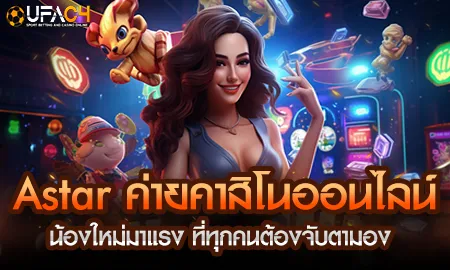 Astar ค่ายคาสิโนออนไลน์น้องใหม่มาแรง เล่นผ่าน ยูฟ่า4C UFAC4 ระบบ Full HD ครบทุกเกม