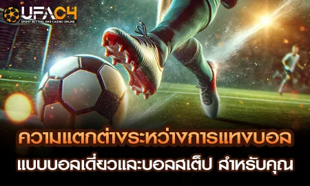 ความแตกต่างระหว่างการแทงบอลแบบบอลเดี่ยวและบอลสเต็ป UFAC4 ยูฟ่า4C ปี 2569