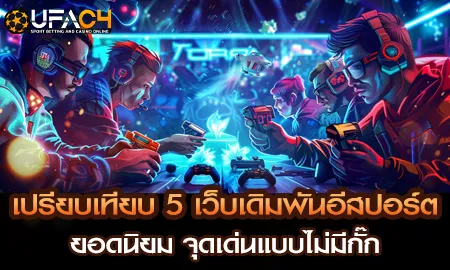 เปรียบเทียบ 5 เว็บเดิมพันอีสปอร์ตยอดนิยม จุดเด่นแบ UFAC4 ยูฟ่า4C ปี 2569