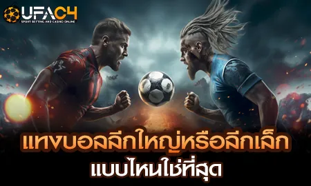 เปรียบเทียบแทงบอลออนไลน์ลีกใหญ่และลีกเล็กบน UFAC4 ยูฟ่า4C เว็บตรง
