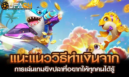 แนะแนววิธีทำเงินจากการเล่นเกมยิงปลาที่อยากให้ทุกคน UFAC4 ยูฟ่า4C ปี 2569